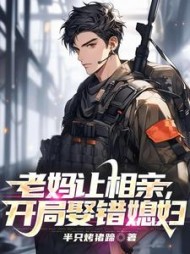 老妈让相亲,开局娶错媳妇阅读