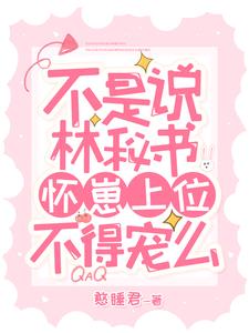 不是说林秘书怀崽上位,不得宠么最新
