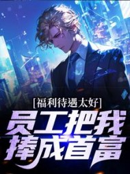 福利待遇太好,员工把我捧成首富完整版