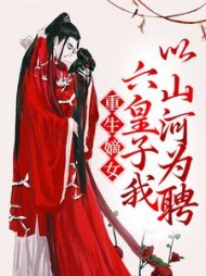 重生嫡女:六皇子我以山河为聘阅读